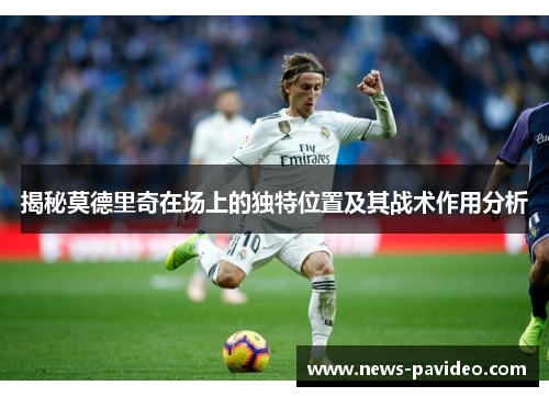 揭秘莫德里奇在场上的独特位置及其战术作用分析