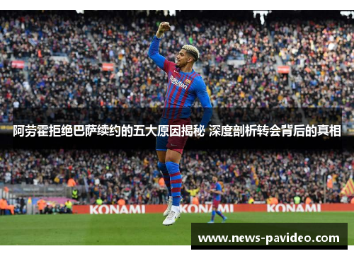 阿劳霍拒绝巴萨续约的五大原因揭秘 深度剖析转会背后的真相
