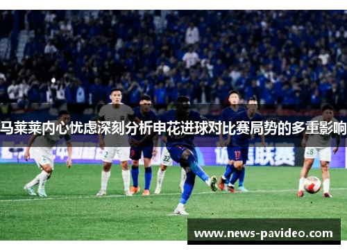 马莱莱内心忧虑深刻分析申花进球对比赛局势的多重影响