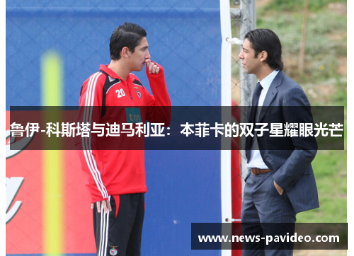 鲁伊-科斯塔与迪马利亚：本菲卡的双子星耀眼光芒