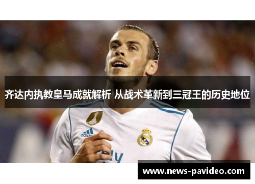 齐达内执教皇马成就解析 从战术革新到三冠王的历史地位