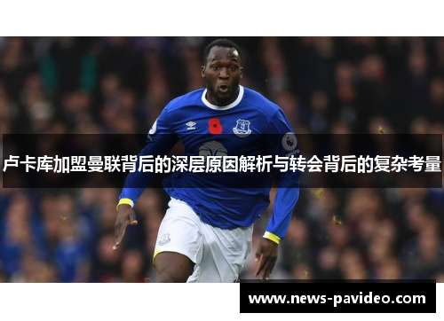 卢卡库加盟曼联背后的深层原因解析与转会背后的复杂考量 卢卡库加盟曼联背后的深层原因解析与转会背后的复杂考量