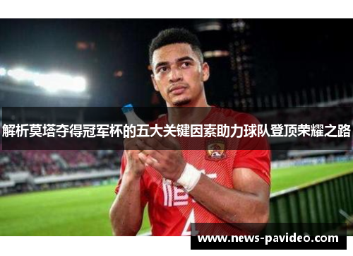 解析莫塔夺得冠军杯的五大关键因素助力球队登顶荣耀之路 解析莫塔夺得冠军杯的五大关键因素助力球队登顶荣耀之路