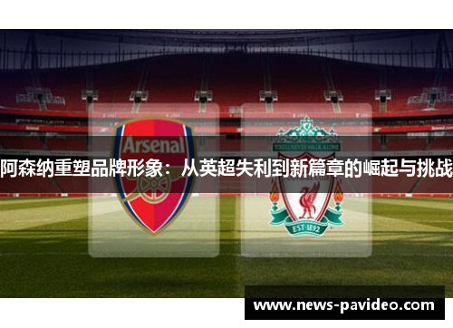 阿森纳重塑品牌形象：从英超失利到新篇章的崛起与挑战