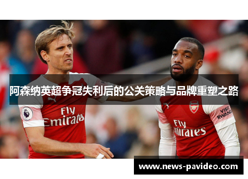阿森纳英超争冠失利后的公关策略与品牌重塑之路