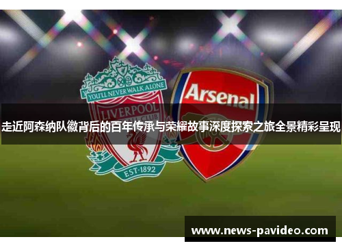 走近阿森纳队徽背后的百年传承与荣耀故事深度探索之旅全景精彩呈现