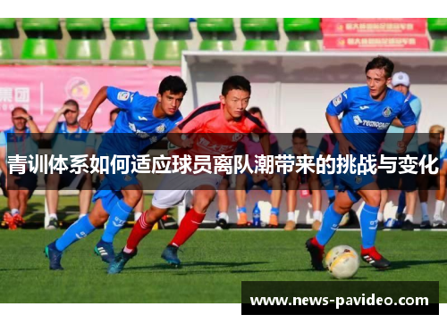 青训体系如何适应球员离队潮带来的挑战与变化