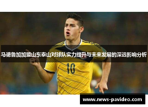 马德鲁加加盟山东泰山对球队实力提升与未来发展的深远影响分析