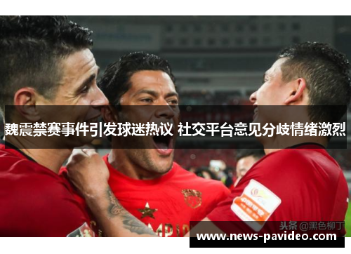 魏震禁赛事件引发球迷热议 社交平台意见分歧情绪激烈