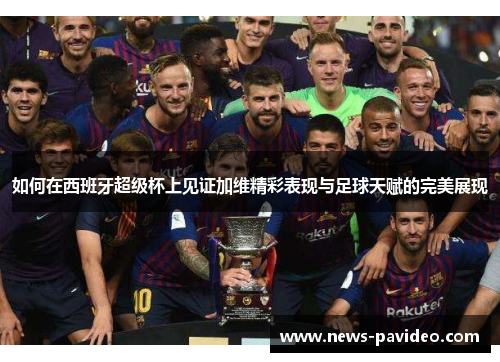 如何在西班牙超级杯上见证加维精彩表现与足球天赋的完美展现