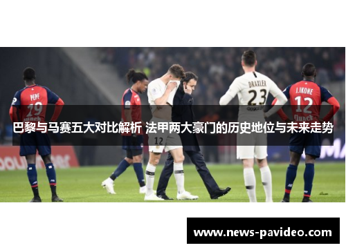 巴黎与马赛五大对比解析 法甲两大豪门的历史地位与未来走势 巴黎与马赛五大对比解析 法甲两大豪门的历史地位与未来走势