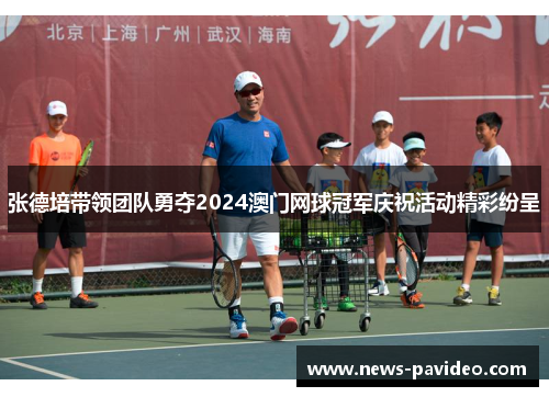 张德培带领团队勇夺2024澳门网球冠军庆祝活动精彩纷呈