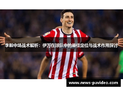 李毅中场战术解析：伊万在球队中的最佳定位与战术作用探讨