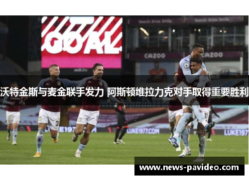 沃特金斯与麦金联手发力 阿斯顿维拉力克对手取得重要胜利