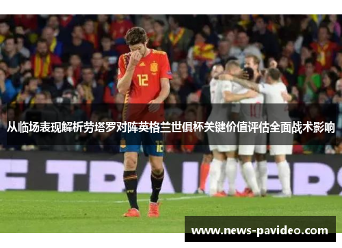 从临场表现解析劳塔罗对阵英格兰世俱杯关键价值评估全面战术影响