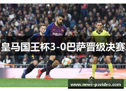 皇马国王杯3-0巴萨晋级决赛 皇马国王杯3-0巴萨晋级决赛
