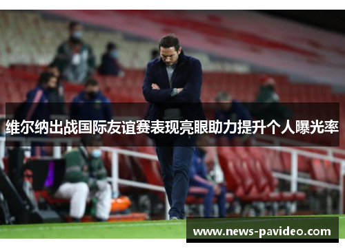 维尔纳出战国际友谊赛表现亮眼助力提升个人曝光率