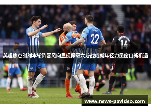 英超焦点时刻本轮阵容风向显现保级六分战成就年轻力量窗口新机遇
