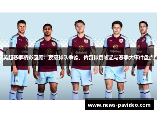 英超赛季精彩回顾:顶级球队争锋、传奇球员崛起与赛季大事件盘点 英超赛季精彩回顾:顶级球队争锋、传奇球员崛起与赛季大事件盘点