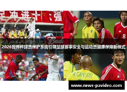 2026世界杯球员保护系统引领足球赛事安全与运动员健康保障新模式
