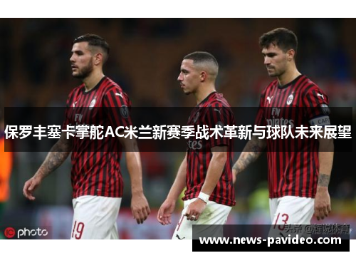 保罗丰塞卡掌舵AC米兰新赛季战术革新与球队未来展望 保罗丰塞卡掌舵AC米兰新赛季战术革新与球队未来展望