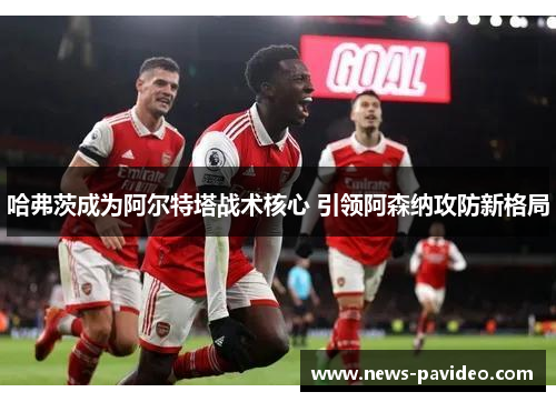 哈弗茨成为阿尔特塔战术核心 引领阿森纳攻防新格局
