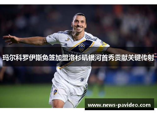 玛尔科罗伊斯免签加盟洛杉矶银河首秀贡献关键传射 玛尔科罗伊斯免签加盟洛杉矶银河首秀贡献关键传射