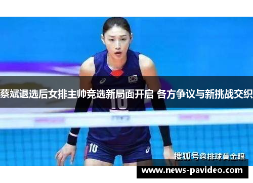 蔡斌退选后女排主帅竞选新局面开启 各方争议与新挑战交织 蔡斌退选后女排主帅竞选新局面开启 各方争议与新挑战交织