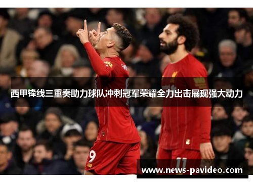 西甲锋线三重奏助力球队冲刺冠军荣耀全力出击展现强大动力 西甲锋线三重奏助力球队冲刺冠军荣耀全力出击展现强大动力
