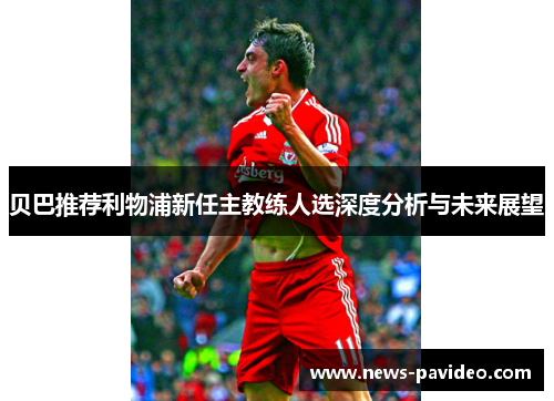 贝巴推荐利物浦新任主教练人选深度分析与未来展望 贝巴推荐利物浦新任主教练人选深度分析与未来展望