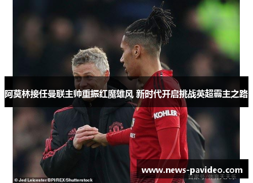 阿莫林接任曼联主帅重振红魔雄风 新时代开启挑战英超霸主之路