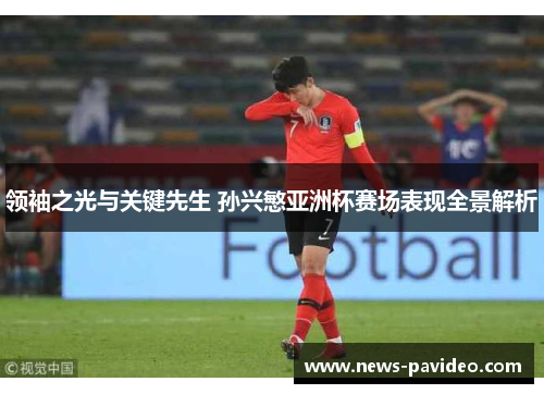 领袖之光与关键先生 孙兴慜亚洲杯赛场表现全景解析