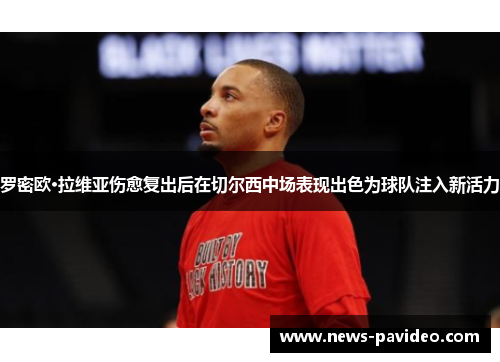 罗密欧·拉维亚伤愈复出后在切尔西中场表现出色为球队注入新活力 罗密欧·拉维亚伤愈复出后在切尔西中场表现出色为球队注入新活力