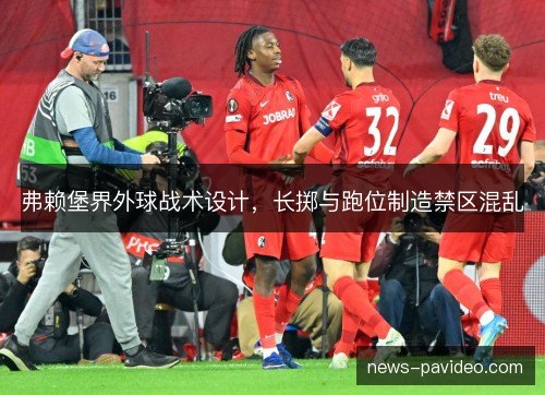 弗赖堡界外球战术设计,长掷与跑位制造禁区混乱 弗赖堡界外球战术设计,长掷与跑位制造禁区混乱