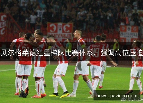 贝尔格莱德红星梯队比赛体系,强调高位压迫 贝尔格莱德红星梯队比赛体系,强调高位压迫