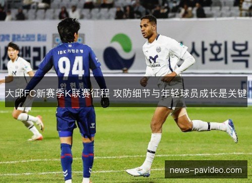 大邱FC新赛季K联赛征程 攻防细节与年轻球员成长是关键 大邱FC新赛季K联赛征程 攻防细节与年轻球员成长是关键